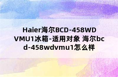 Haier海尔BCD-458WDVMU1冰箱-适用对象 海尔bcd-458wdvmu1怎么样